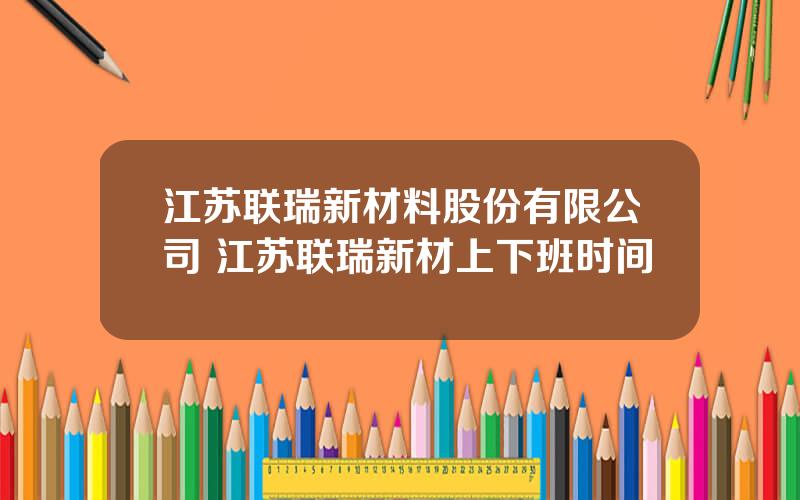 江苏联瑞新材料股份有限公司 江苏联瑞新材上下班时间